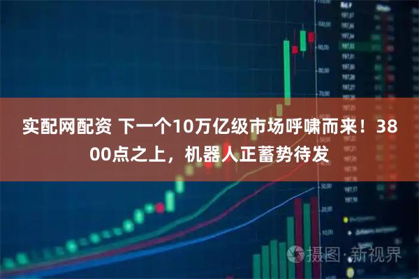实配网配资 下一个10万亿级市场呼啸而来！3800点之上，机器人正蓄势待发