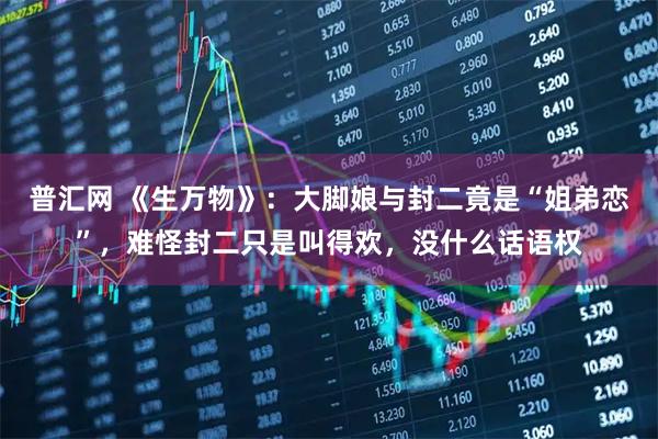 普汇网 《生万物》：大脚娘与封二竟是“姐弟恋”，难怪封二只是叫得欢，没什么话语权