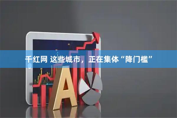 千红网 这些城市，正在集体“降门槛”