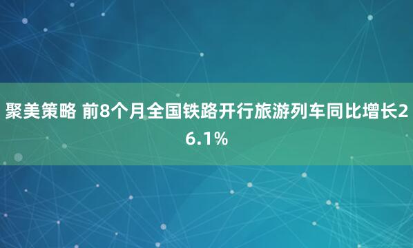 聚美策略 前8个月全国铁路开行旅游列车同比增长26.1%