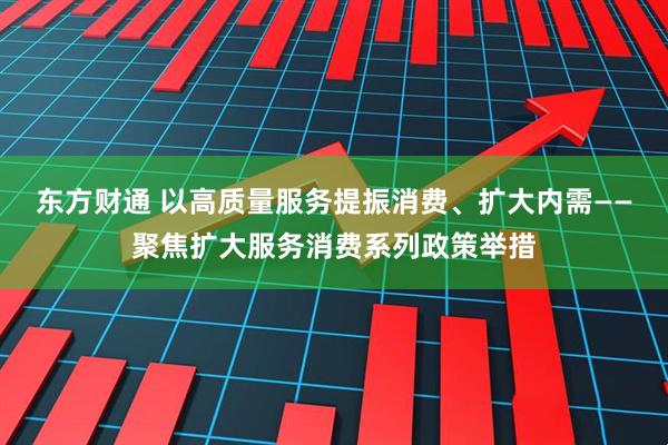 东方财通 以高质量服务提振消费、扩大内需——聚焦扩大服务消费系列政策举措