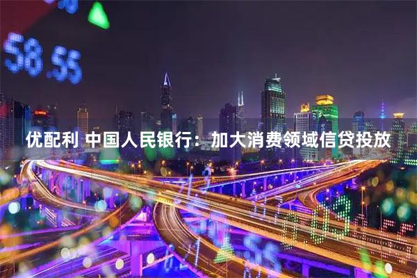优配利 中国人民银行：加大消费领域信贷投放
