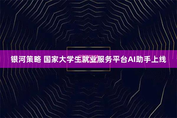 银河策略 国家大学生就业服务平台AI助手上线