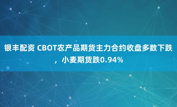 银丰配资 CBOT农产品期货主力合约收盘多数下跌，小麦期货跌0.94%
