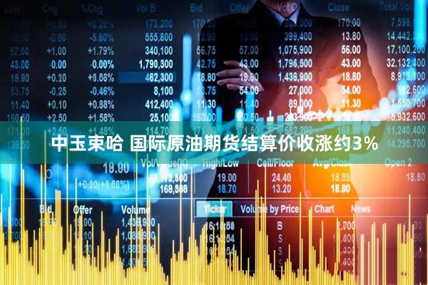 中玉束哈 国际原油期货结算价收涨约3%