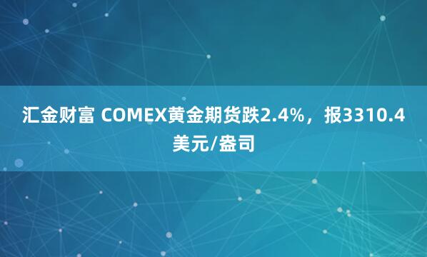 汇金财富 COMEX黄金期货跌2.4%，报3310.4美元/盎司