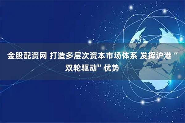 金股配资网 打造多层次资本市场体系 发挥沪港“双轮驱动”优势
