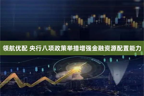 领航优配 央行八项政策举措增强金融资源配置能力