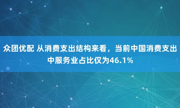 众团优配 从消费支出结构来看，当前中国消费支出中服务业占比仅为46.1%