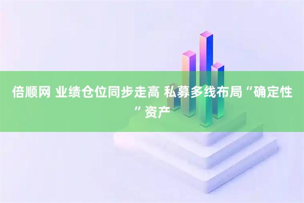 倍顺网 业绩仓位同步走高 私募多线布局“确定性”资产
