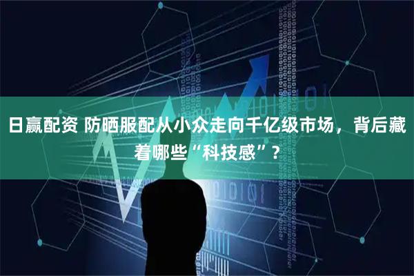 日赢配资 防晒服配从小众走向千亿级市场，背后藏着哪些“科技感”？