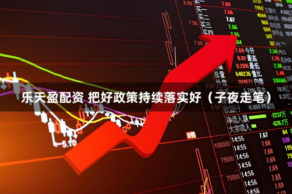 乐天盈配资 把好政策持续落实好（子夜走笔）
