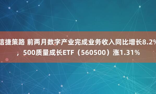 信捷策路 前两月数字产业完成业务收入同比增长8.2%，500质量成长ETF（560500）涨1.31%