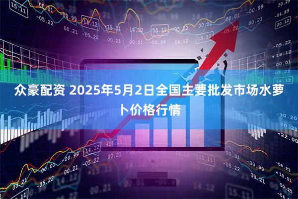 众豪配资 2025年5月2日全国主要批发市场水萝卜价格行情