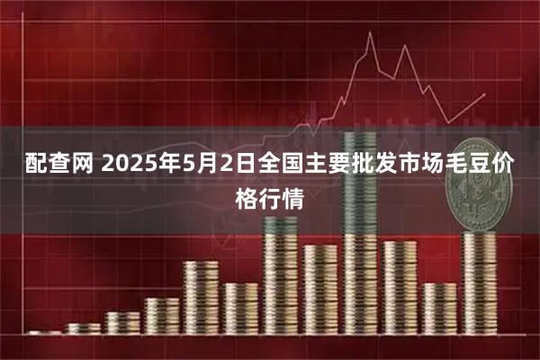 配查网 2025年5月2日全国主要批发市场毛豆价格行情