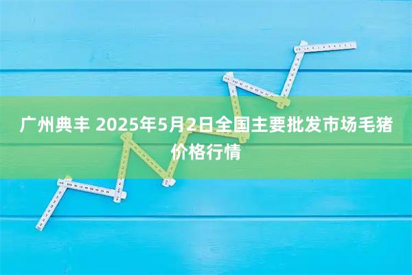广州典丰 2025年5月2日全国主要批发市场毛猪价格行情