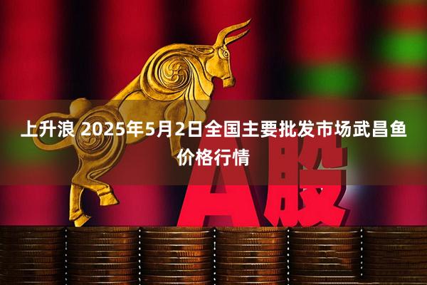 上升浪 2025年5月2日全国主要批发市场武昌鱼价格行情