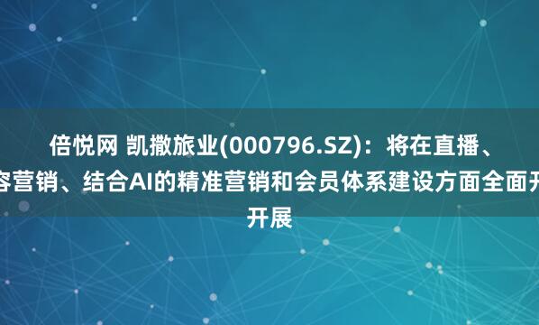 倍悦网 凯撒旅业(000796.SZ)：将在直播、内容营销、结合AI的精准营销和会员体系建设方面全面开展