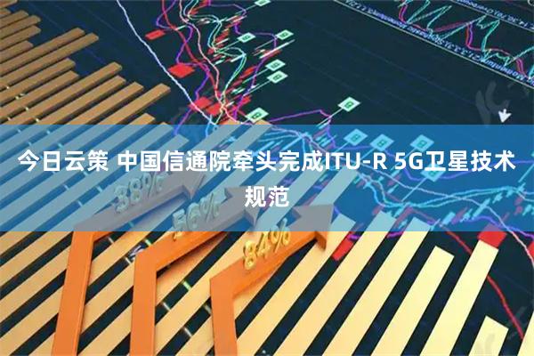 今日云策 中国信通院牵头完成ITU-R 5G卫星技术规范