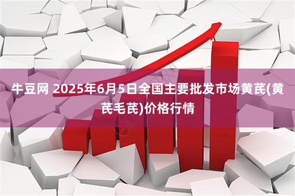 牛豆网 2025年6月5日全国主要批发市场黄芪(黄芪毛芪)价格行情