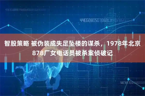 智股策略 被伪装成失足坠楼的谋杀，1978年北京878厂女电话员被杀案侦破记