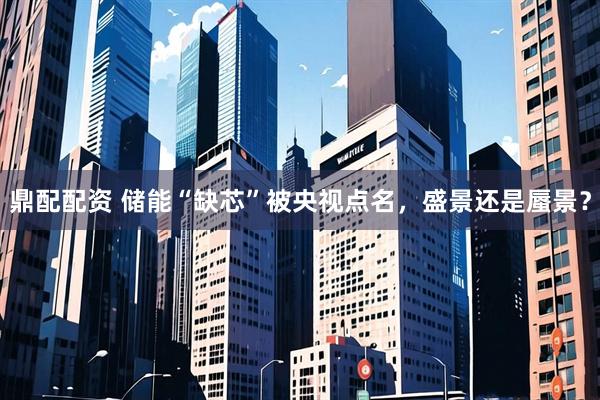鼎配配资 储能“缺芯”被央视点名，盛景还是蜃景？