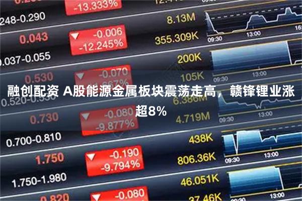 融创配资 A股能源金属板块震荡走高，赣锋锂业涨超8%