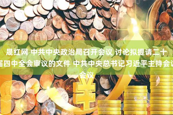 晟红网 中共中央政治局召开会议 讨论拟提请二十届四中全会审议的文件 中共中央总书记习近平主持会议