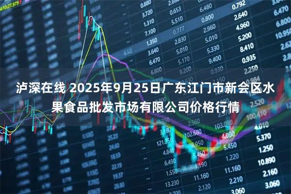 泸深在线 2025年9月25日广东江门市新会区水果食品批发市场有限公司价格行情