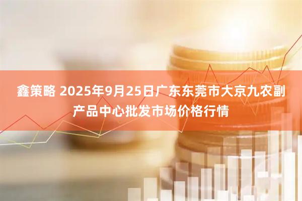 鑫策略 2025年9月25日广东东莞市大京九农副产品中心批发市场价格行情