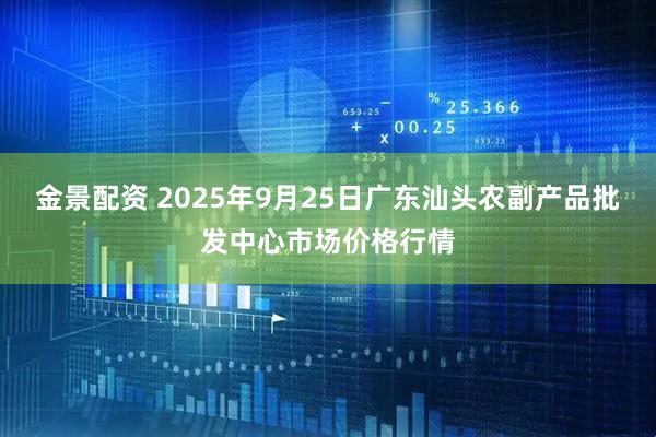 金景配资 2025年9月25日广东汕头农副产品批发中心市场价格行情