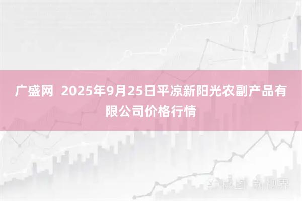 广盛网  2025年9月25日平凉新阳光农副产品有限公司价格行情