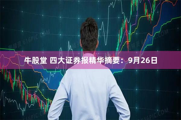 牛股堂 四大证券报精华摘要：9月26日