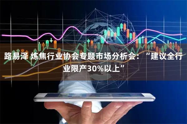 路易泽 炼焦行业协会专题市场分析会：“建议全行业限产30%以上”