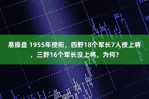 易操盘 1955年授衔，四野18个军长7人授上将，三野16个军长没上将，为何？