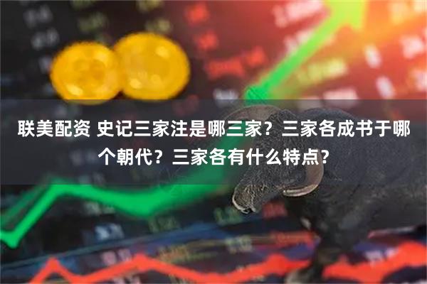 联美配资 史记三家注是哪三家？三家各成书于哪个朝代？三家各有什么特点？