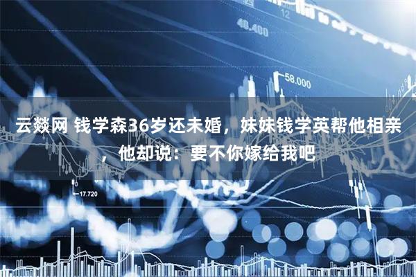 云燚网 钱学森36岁还未婚，妹妹钱学英帮他相亲，他却说：要不你嫁给我吧