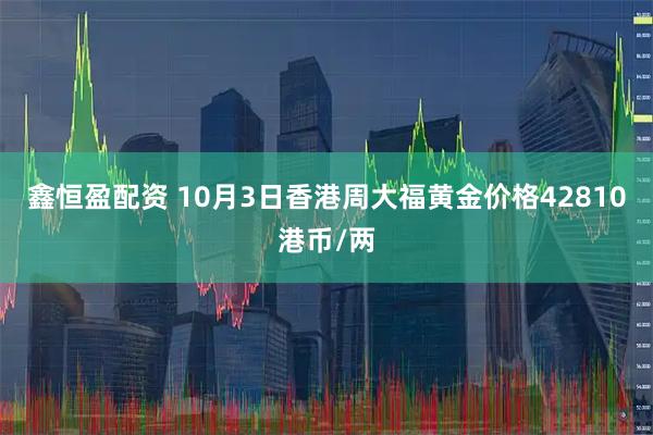鑫恒盈配资 10月3日香港周大福黄金价格42810港币/两