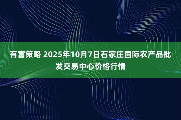 有富策略 2025年10月7日石家庄国际农产品批发交易中心价格行情