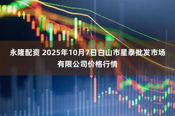 永隆配资 2025年10月7日白山市星泰批发市场有限公司价格行情