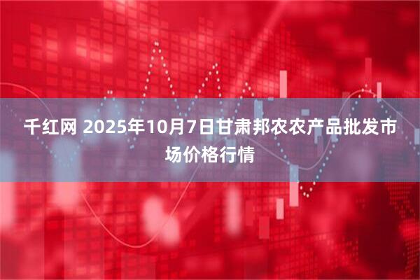 千红网 2025年10月7日甘肃邦农农产品批发市场价格行情