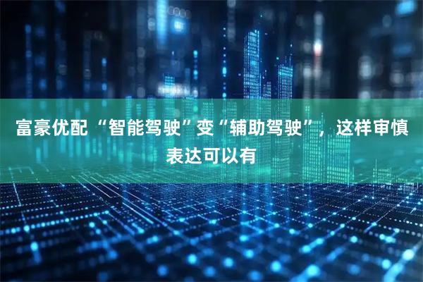 富豪优配 “智能驾驶”变“辅助驾驶”，这样审慎表达可以有