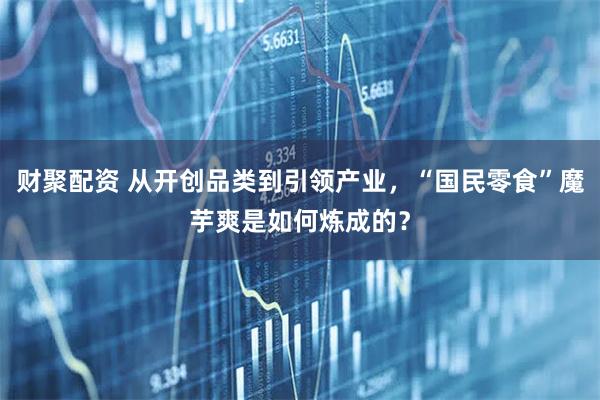 财聚配资 从开创品类到引领产业，“国民零食”魔芋爽是如何炼成的？