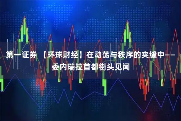 第一证券 【环球财经】在动荡与秩序的夹缝中——委内瑞拉首都街头见闻