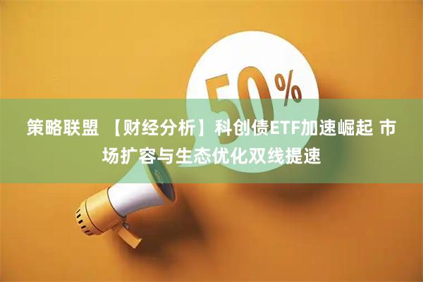 策略联盟 【财经分析】科创债ETF加速崛起 市场扩容与生态优化双线提速