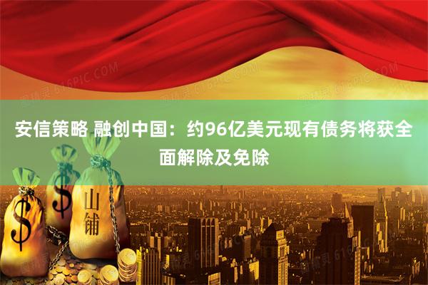 安信策略 融创中国：约96亿美元现有债务将获全面解除及免除