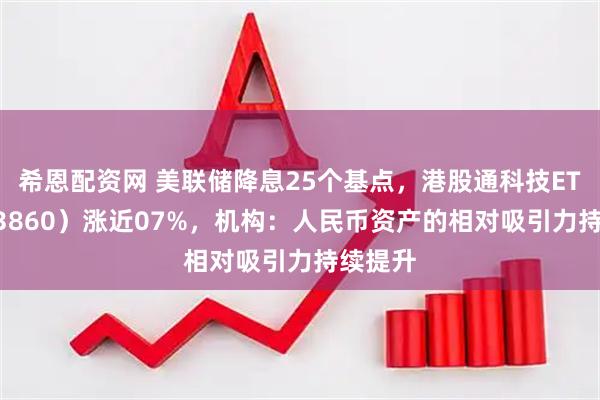 希恩配资网 美联储降息25个基点，港股通科技ETF（513860）涨近07%，机构：人民币资产的相对吸引力持续提升