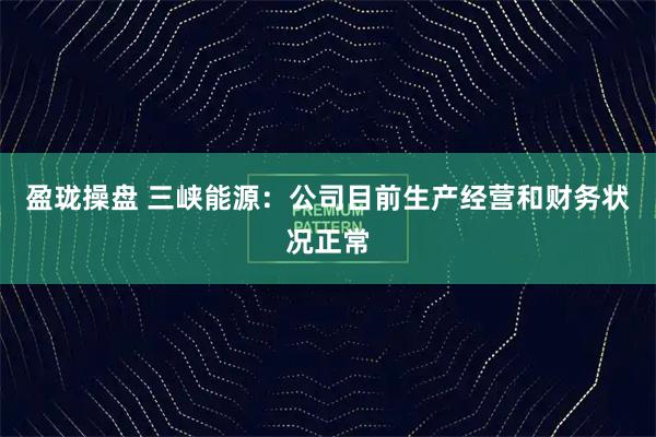 盈珑操盘 三峡能源：公司目前生产经营和财务状况正常