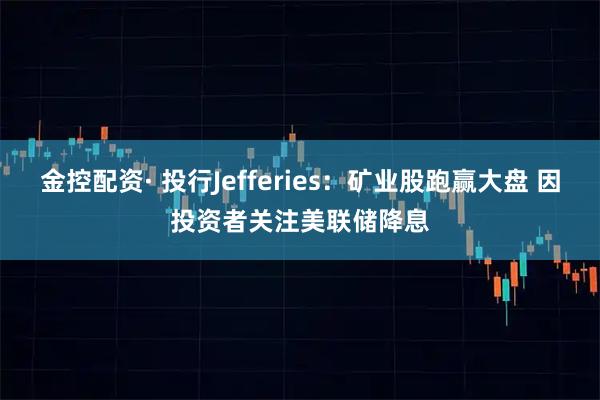 金控配资· 投行Jefferies：矿业股跑赢大盘 因投资者关注美联储降息