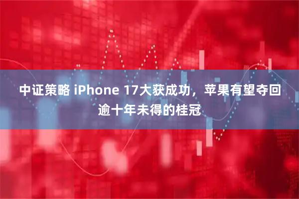 中证策略 iPhone 17大获成功，苹果有望夺回逾十年未得的桂冠